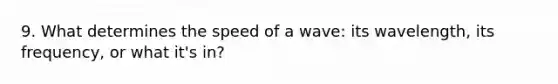 9. What determines the speed of a wave: its wavelength, its frequency, or what it's in?