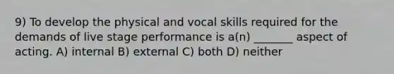 9) To develop the physical and vocal skills required for the demands of live stage performance is a(n) _______ aspect of acting. A) internal B) external C) both D) neither