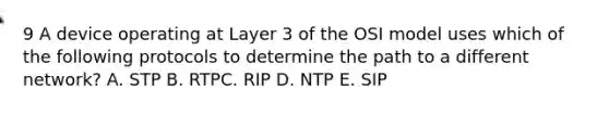 9 A device operating at Layer 3 of the OSI model uses which of the following protocols to determine the path to a different network? A. STP B. RTPC. RIP D. NTP E. SIP