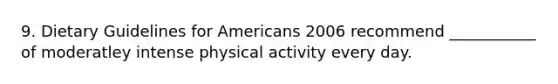 9. Dietary Guidelines for Americans 2006 recommend ___________ of moderatley intense physical activity every day.