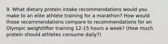 9. What dietary protein intake recommendations would you make to an elite athlete training for a marathon? How would those recommendations compare to recommendations for an Olympic weightlifter training 12-15 hours a week? (How much protein should athletes consume daily?)