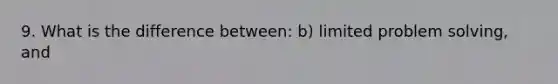 9. What is the difference between: b) limited problem solving, and