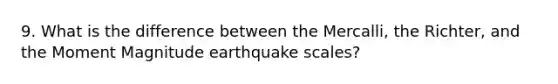 9. What is the difference between the Mercalli, the Richter, and the Moment Magnitude earthquake scales?