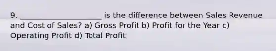 9. _____________________ is the difference between Sales Revenue and Cost of Sales? a) Gross Profit b) Profit for the Year c) Operating Profit d) Total Profit