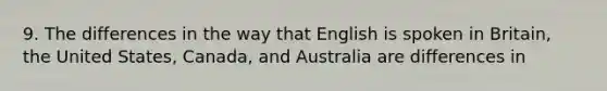 9. The differences in the way that English is spoken in Britain, the United States, Canada, and Australia are differences in