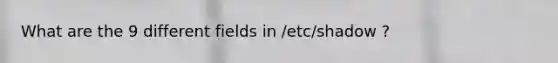 What are the 9 different fields in /etc/shadow ?