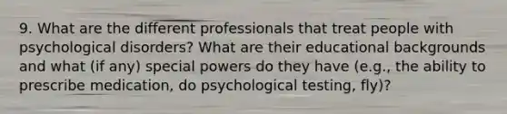 9. What are the different professionals that treat people with psychological disorders? What are their educational backgrounds and what (if any) special powers do they have (e.g., the ability to prescribe medication, do psychological testing, fly)?