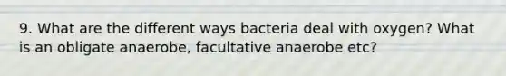 9. What are the different ways bacteria deal with oxygen? What is an obligate anaerobe, facultative anaerobe etc?