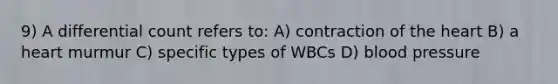 9) A differential count refers to: A) contraction of the heart B) a heart murmur C) specific types of WBCs D) blood pressure