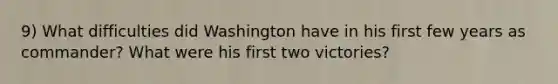 9) What difficulties did Washington have in his first few years as commander? What were his first two victories?