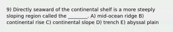 9) Directly seaward of the continental shelf is a more steeply sloping region called the ________. A) mid-ocean ridge B) continental rise C) continental slope D) trench E) abyssal plain