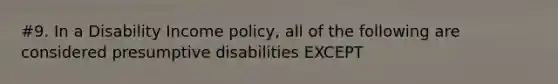 #9. In a Disability Income policy, all of the following are considered presumptive disabilities EXCEPT