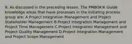 9. As discussed in the preceding lesson, The PMBOK® Guide knowledge areas that have processes in the Initiating process group are: A.Project Integration Management and Project Stakeholder Management B.Project Integration Management and Project Time Management C.Project Integration Management and Project Quality Management D.Project Integration Management and Project Scope Management