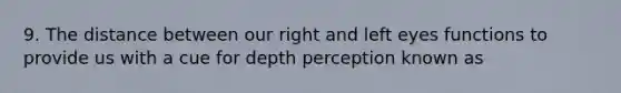 9. The distance between our right and left eyes functions to provide us with a cue for depth perception known as