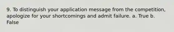 9. To distinguish your application message from the competition, apologize for your shortcomings and admit failure. a. True b. False