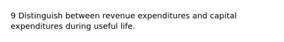 9 Distinguish between revenue expenditures and capital expenditures during useful life.