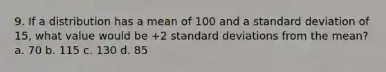 9. If a distribution has a mean of 100 and a standard deviation of 15, what value would be +2 standard deviations from the mean? a. 70 b. 115 c. 130 d. 85