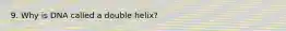 9. Why is DNA called a double helix?