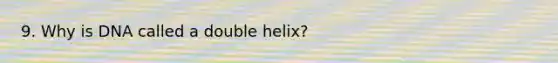 9. Why is DNA called a double helix?