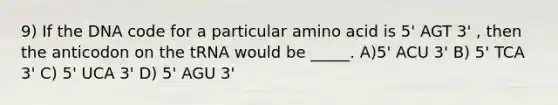 9) If the DNA code for a particular amino acid is 5' AGT 3' , then the anticodon on the tRNA would be _____. A)5' ACU 3' B) 5' TCA 3' C) 5' UCA 3' D) 5' AGU 3'