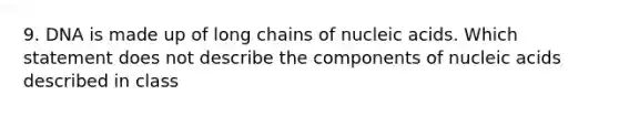 9. DNA is made up of long chains of nucleic acids. Which statement does not describe the components of nucleic acids described in class