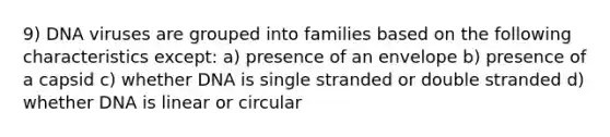 9) DNA viruses are grouped into families based on the following characteristics except: a) presence of an envelope b) presence of a capsid c) whether DNA is single stranded or double stranded d) whether DNA is linear or circular