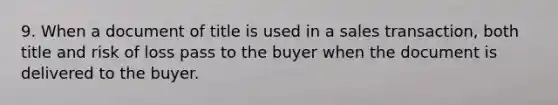 9. When a document of title is used in a sales transaction, both title and risk of loss pass to the buyer when the document is delivered to the buyer.