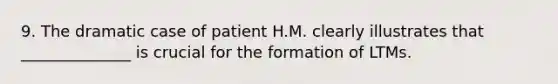 9. The dramatic case of patient H.M. clearly illustrates that ______________ is crucial for the formation of LTMs.