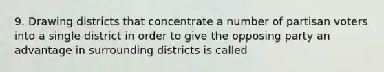 9. Drawing districts that concentrate a number of partisan voters into a single district in order to give the opposing party an advantage in surrounding districts is called