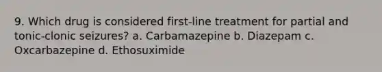 9. Which drug is considered first-line treatment for partial and tonic-clonic seizures? a. Carbamazepine b. Diazepam c. Oxcarbazepine d. Ethosuximide