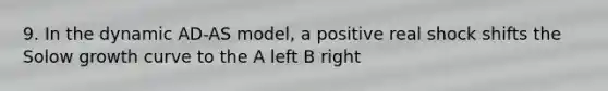 9. In the dynamic AD-AS model, a positive real shock shifts the Solow growth curve to the A left B right