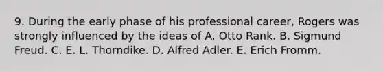 9. During the early phase of his professional career, Rogers was strongly influenced by the ideas of A. Otto Rank. B. Sigmund Freud. C. E. L. Thorndike. D. Alfred Adler. E. Erich Fromm.