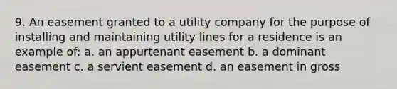 9. An easement granted to a utility company for the purpose of installing and maintaining utility lines for a residence is an example of: a. an appurtenant easement b. a dominant easement c. a servient easement d. an easement in gross