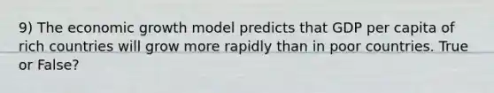 9) The economic growth model predicts that GDP per capita of rich countries will grow more rapidly than in poor countries. True or False?