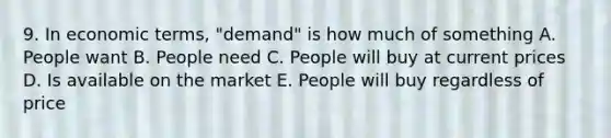 9. In economic terms, "demand" is how much of something A. People want B. People need C. People will buy at current prices D. Is available on the market E. People will buy regardless of price