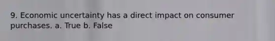 9. Economic uncertainty has a direct impact on consumer purchases. a. True b. False
