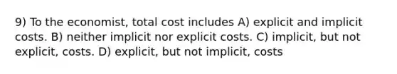 9) To the economist, total cost includes A) explicit and implicit costs. B) neither implicit nor explicit costs. C) implicit, but not explicit, costs. D) explicit, but not implicit, costs