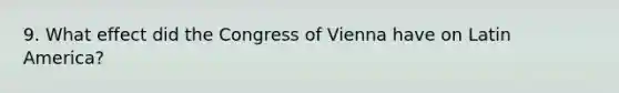 9. What effect did the Congress of Vienna have on Latin America?