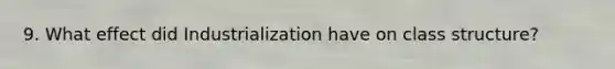 9. What effect did Industrialization have on class structure?