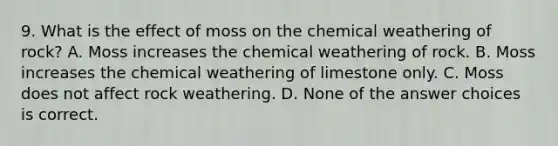 9. What is the effect of moss on the chemical weathering of rock? A. Moss increases the chemical weathering of rock. B. Moss increases the chemical weathering of limestone only. C. Moss does not affect rock weathering. D. None of the answer choices is correct.