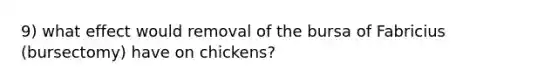 9) what effect would removal of the bursa of Fabricius (bursectomy) have on chickens?