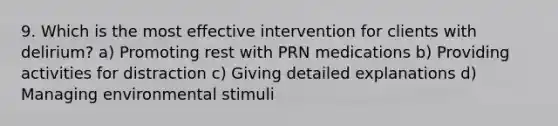 9. Which is the most effective intervention for clients with delirium? a) Promoting rest with PRN medications b) Providing activities for distraction c) Giving detailed explanations d) Managing environmental stimuli