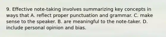 9. Effective note-taking involves summarizing key concepts in ways that A. reflect proper punctuation and grammar. C. make sense to the speaker. B. are meaningful to the note-taker. D. include personal opinion and bias.