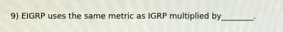 9) EIGRP uses the same metric as IGRP multiplied by________.