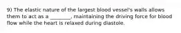 9) The elastic nature of the largest blood vessel's walls allows them to act as a ________, maintaining the driving force for blood flow while the heart is relaxed during diastole.