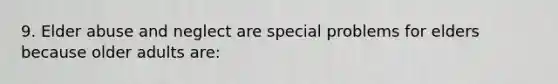 9. Elder abuse and neglect are special problems for elders because older adults are: