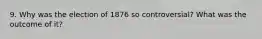 9. Why was the election of 1876 so controversial? What was the outcome of it?