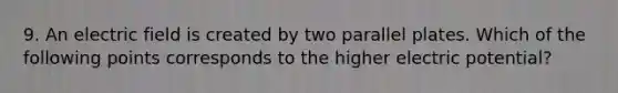 9. An electric field is created by two parallel plates. Which of the following points corresponds to the higher electric potential?