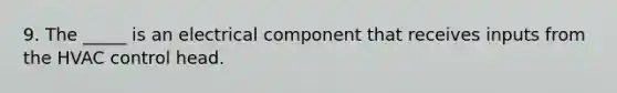 9. The _____ is an electrical component that receives inputs from the HVAC control head.