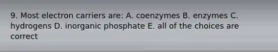 9. Most electron carriers are: A. coenzymes B. enzymes C. hydrogens D. inorganic phosphate E. all of the choices are correct